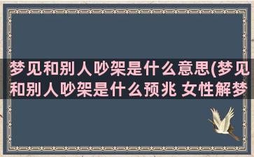 梦见和别人吵架是什么意思(梦见和别人吵架是什么预兆 女性解梦)